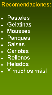 Cuadro de texto: Recomendaciones:PastelesGelatinasMoussesPanquesSalsasCarlotasRellenosHeladosY muchos ms!