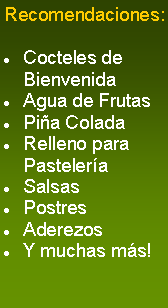 Cuadro de texto: Recomendaciones:Cocteles de BienvenidaAgua de FrutasPia ColadaRelleno para PasteleraSalsasPostresAderezosY muchas ms!