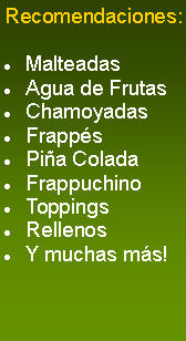 Cuadro de texto: Recomendaciones:Malteadas Agua de FrutasChamoyadasFrappsPia ColadaFrappuchinoToppingsRellenosY muchas ms!