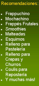 Cuadro de texto: Recomendaciones:FrappuchinoMochachinoFrapps FrutalesSmoothiesMalteadasEsquimosRelleno para PasteleraRelleno para Crepas y ChurrosCoulis para ReposteraY muchas ms!